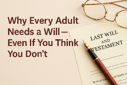 Why Every Adult Needs a Will – Even If You Think You Don’t